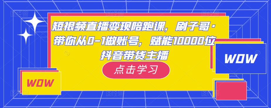 短视频直播变现陪跑课，刷子哥·带你从0-1做账号，赋能10000位抖音带货主播-沐风资源库