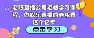老陈直播公司老板学习课程，做娱乐直播的老板看这个-沐风资源库