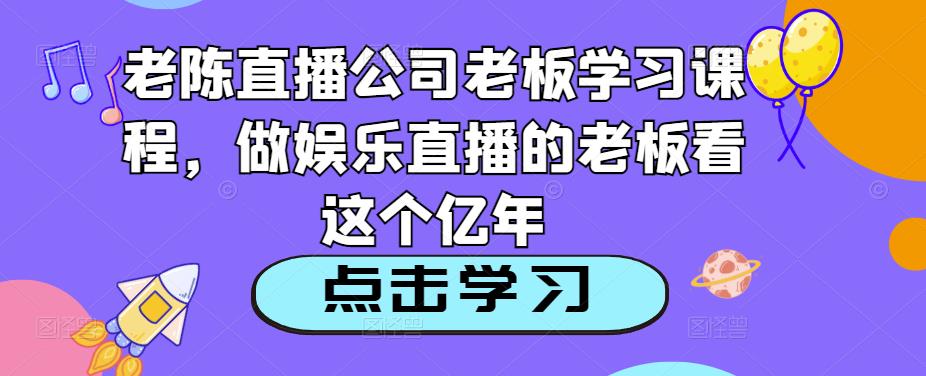 老陈直播公司老板学习课程，做娱乐直播的老板看这个-沐风资源库