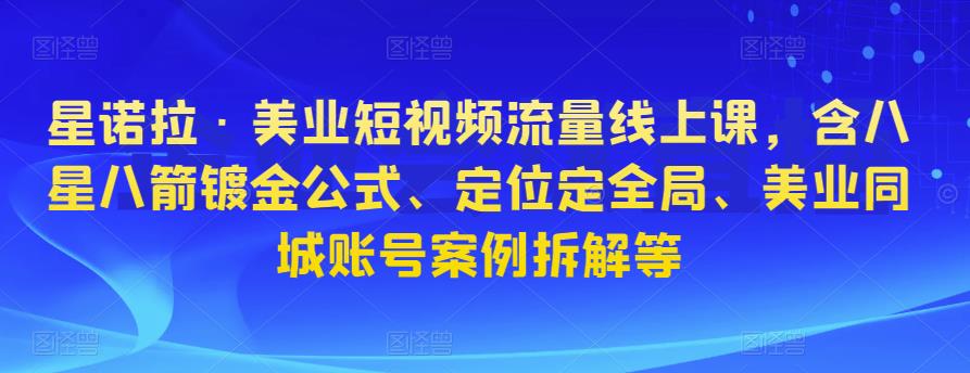 星诺拉·美业短视频流量线上课，含八星八箭镀金公式、定位定全局、美业同城账号案例拆解等-沐风资源库