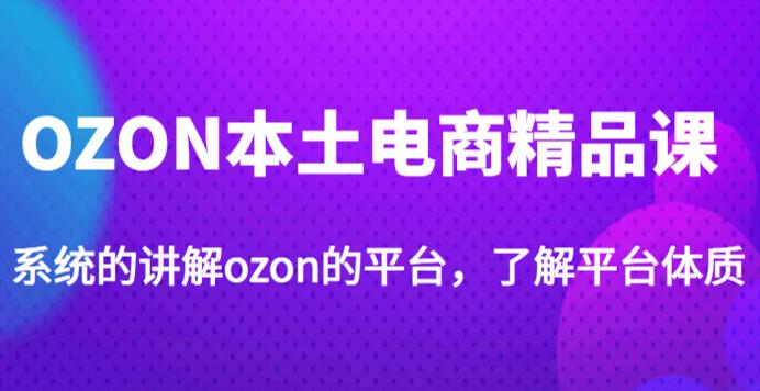 老迟·OZON本土电商精品课，系统的讲解ozon的平台，学完可独自运营ozon的店铺-沐风资源库