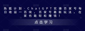 热狐计划·ChatGPT实操百家号每日收益一百块，百家号最新玩法，在家也能轻松赚钱！-沐风资源库
