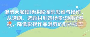 混剪大咖现场讲解混剪思维与操作，从选剧、选题材到选场景识别好爆款，降低影视作品混剪的封抖概率-沐风资源库