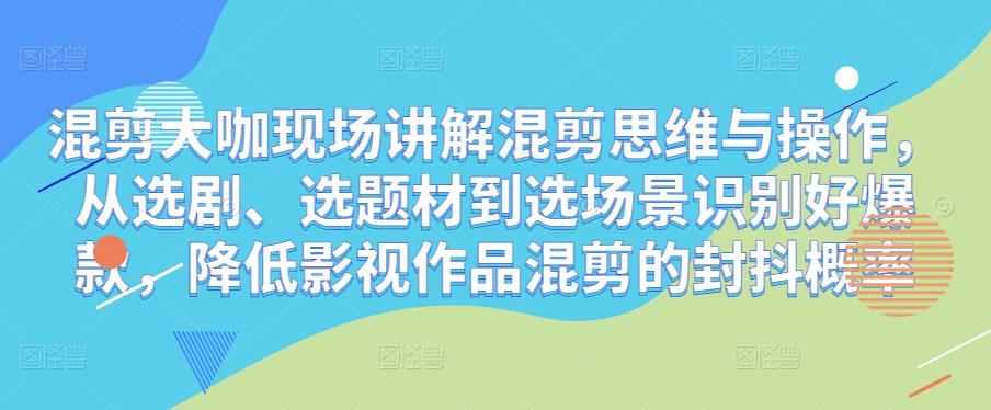 混剪大咖现场讲解混剪思维与操作，从选剧、选题材到选场景识别好爆款，降低影视作品混剪的封抖概率-沐风资源库