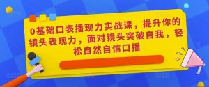 0基础口表播‬现力实战课，提升你的镜头表现力，面对镜头突破自我，轻松自然自信口播-沐风资源库