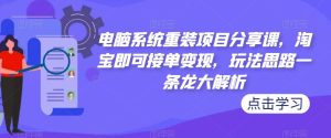 电脑系统重装项目分享课，淘宝即可接单变现，玩法思路一条龙大解析-沐风资源库
