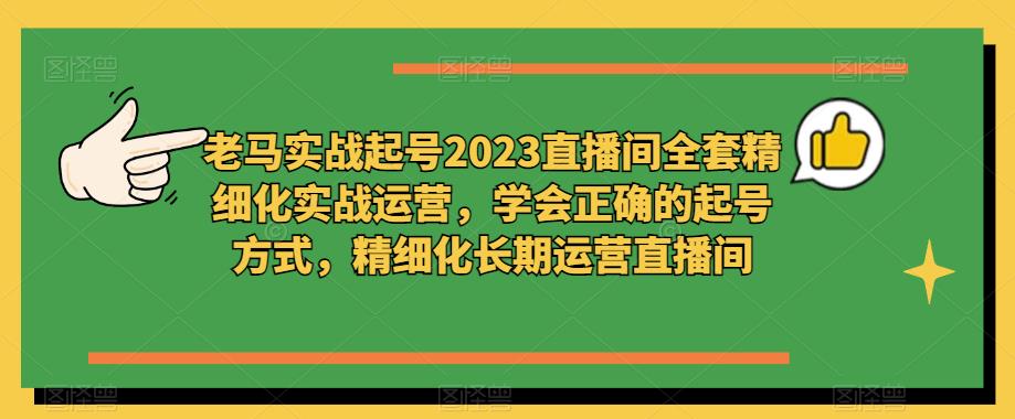 老马实战起号2023直播间全套精细化实战运营，学会正确的起号方式，精细化长期运营直播间-沐风资源库