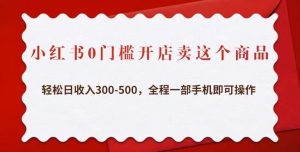 小红书0门槛开店卖这个商品，轻松日收入300-500，全程一部手机即可操作-沐风资源库