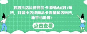 独狼抖店运营商品卡课程从0到1玩法，抖音小店纯商品卡流量起店玩法，新手也能做！-沐风资源库