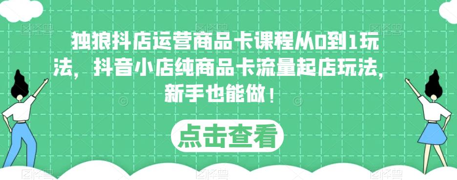 独狼抖店运营商品卡课程从0到1玩法，抖音小店纯商品卡流量起店玩法，新手也能做！-沐风资源库