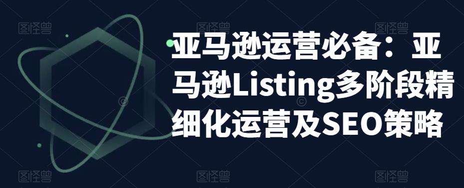 亚马逊运营必备：亚马逊Listing多阶段精细化运营及SEO策略-沐风资源库