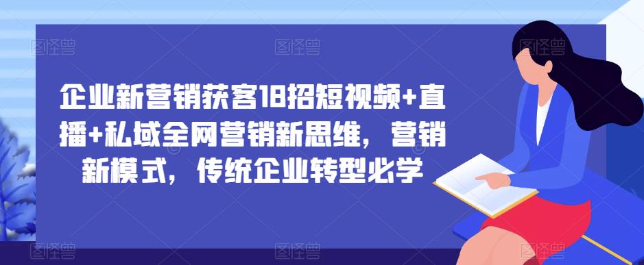 企业新营销获客18招短视频+直播+私域全网营销新思维,营销新模式,传统企业转型必学-沐风资源库