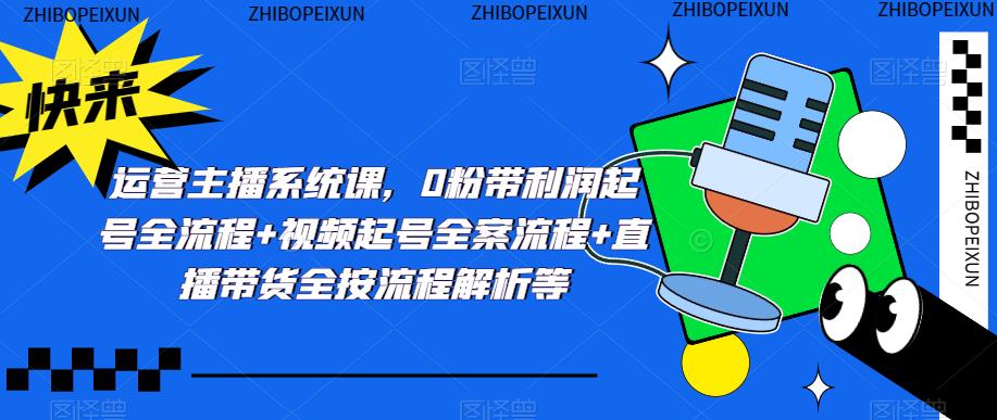 运营主播系统课，0粉带利润起号全流程+视频起号全案流程+直播带货全按流程解析等-沐风资源库