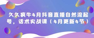 久久疯牛4月抖音直播纯自然流起号，话术实战课（4月更新4节）-沐风资源库