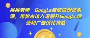 呆呆老师·Google启航变现体系课，带你由浅入深提升Google运营和广告优化技能-沐风资源库