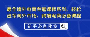 最全境外电商专题课程系列，轻松进军海外市场，跨境电商必备课程-沐风资源库
