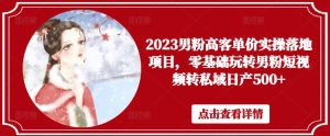 2023男粉高客单价实操落地项目，零基础玩转男粉短视频转私域日产500+-沐风资源库