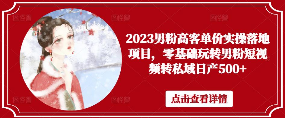 2023男粉高客单价实操落地项目，零基础玩转男粉短视频转私域日产500+-沐风资源库