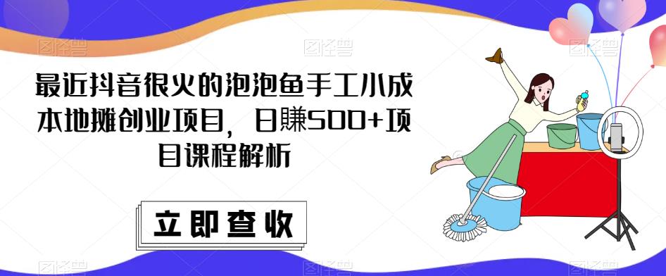 最近抖音很火的泡泡鱼手工小成本地摊创业项目，日賺500+项目课程解析-沐风资源库