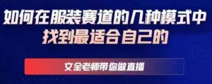 文全老师带你做直播线上课，如何在服装赛道的几种模式中找到最适合自己的-沐风资源库