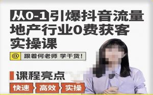 从0-1引爆抖音流量地产行业0费获客实操课，跟着地产人何老师，快速高效实操学干货-沐风资源库