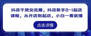 抖店干货交流圈，抖店新手0-1起店课程，从开店到起店，小白一看就懂-沐风资源库