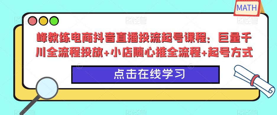 峰教练电商抖音直播投流起号课程:巨量千川全流程投放+小店随心推全流程+起号方式-沐风资源库