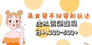美女号不封号新玩法，虚拟资源变现，日入300-500+-沐风资源库