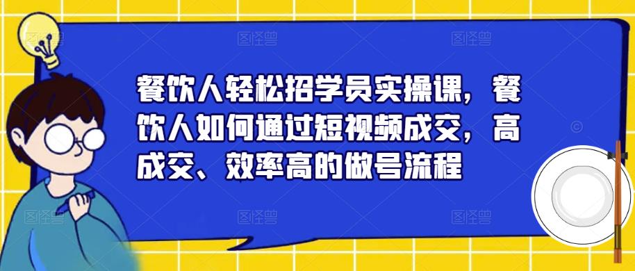 餐饮人轻松招学员实操课，餐饮人如何通过短视频成交，高成交、效率高的做号流程-沐风资源库