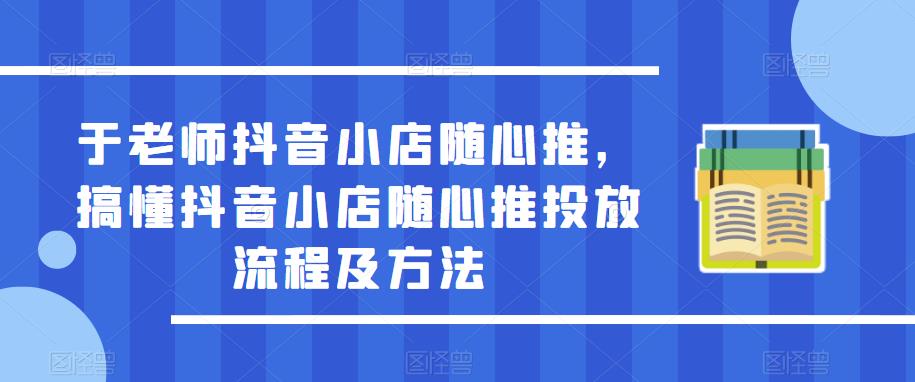 于老师抖音小店随心推，搞懂抖音小店随心推投放流程及方法-沐风资源库