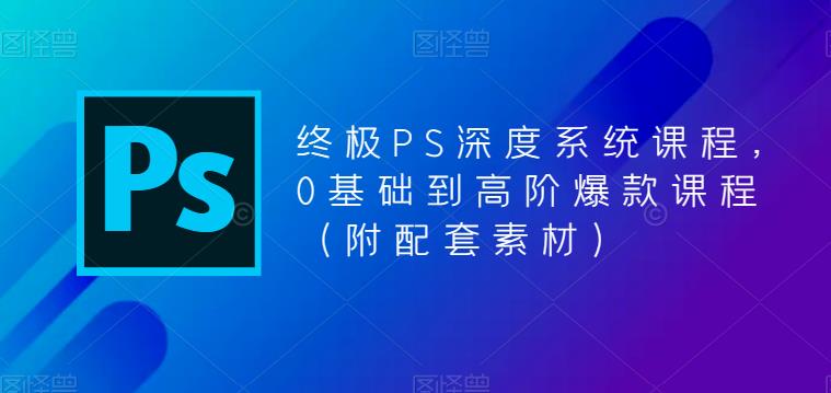 终极PS深度系统课程，0基础到高阶爆款课程（附配套素材）-沐风资源库