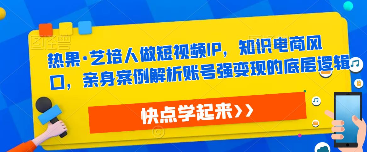 热果·艺培人做短视频IP，知识电商风口，亲身案例解析账号强变现的底层逻辑-沐风资源库