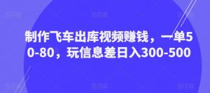 制作飞车出库视频赚钱，一单50-80，玩信息差日入300-500-沐风资源库