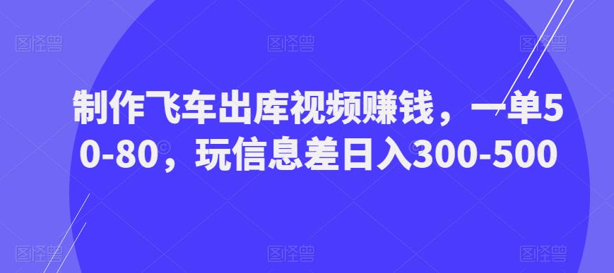 制作飞车出库视频赚钱，一单50-80，玩信息差日入300-500-沐风资源库