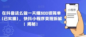 在抖音这么做一天赚300很简单(已实操)，快抖小程序变现拆解【揭秘】-沐风资源库