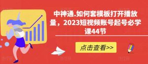 中神通.如何套模板打开播放量，2023短视频账号起号必学课44节（送钩子模板和文档资料）-沐风资源库