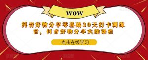 抖音好物分享零基础30天打卡训练营，抖音好物分享实操课程-沐风资源库