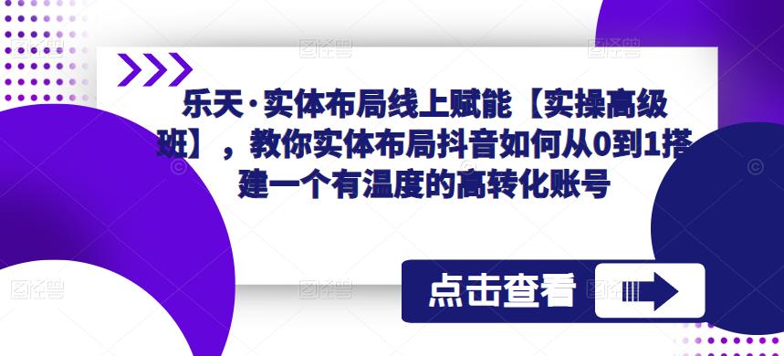 乐天·实体布局线上赋能【实操高级班】，教你实体布局抖音如何从0到1搭建一个有温度的高转化账号-沐风资源库