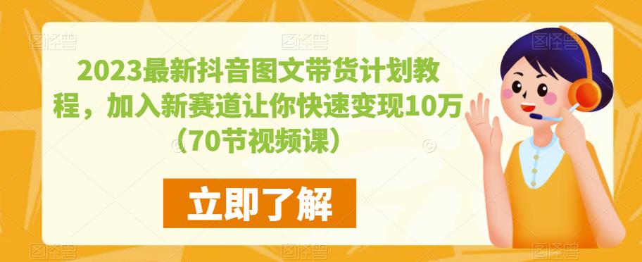 2023最新抖音图文带货计划教程，加入新赛道让你快速变现10万+（70节视频课）-沐风资源库