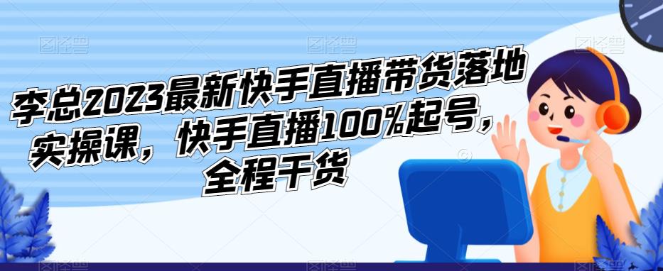 李总2023最新快手直播带货落地实操课，快手直播100%起号，全程干货-沐风资源库