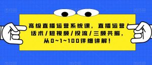 高级直播运营系统课，直播运营/话术/短视频/投流/三频共振，从0~1~100详细讲解！-沐风资源库