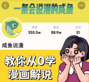 咸鱼说漫·教你从0学漫画解说 ：2个月时间涨粉88w，多种变现模式，一条视频收入过万-沐风资源库