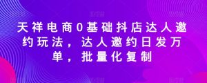 天祥电商0基础抖店达人邀约玩法，达人邀约日发万单，批量化复制-沐风资源库