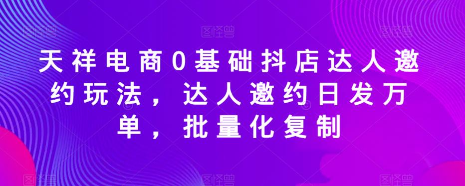 天祥电商0基础抖店达人邀约玩法，达人邀约日发万单，批量化复制-沐风资源库