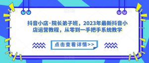 抖音小店·院长弟子班，2023年最新抖音小店运营教程，从零到一手把手系统教学-沐风资源库