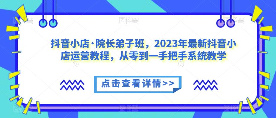 抖音小店·院长弟子班，2023年最新抖音小店运营教程，从零到一手把手系统教学-沐风资源库