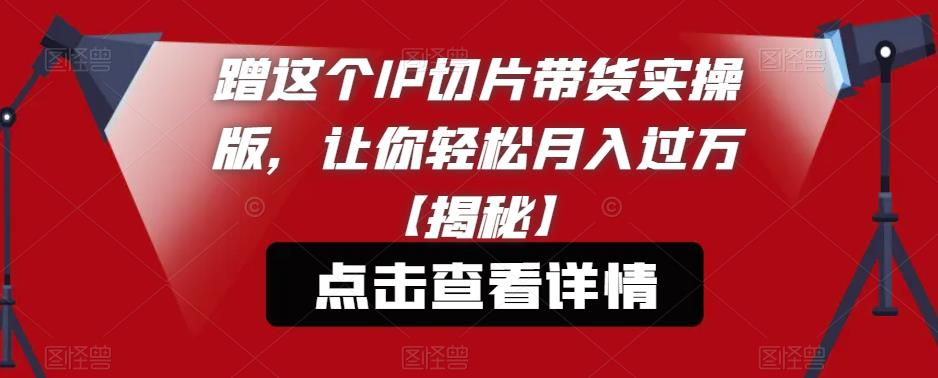 蹭这个IP切片带货实操版，让你轻松月入过万【揭秘】-沐风资源库