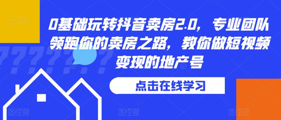 0基础玩转抖音卖房2.0，专业团队领跑你的卖房之路，教你做短视频变现的地产号-沐风资源库