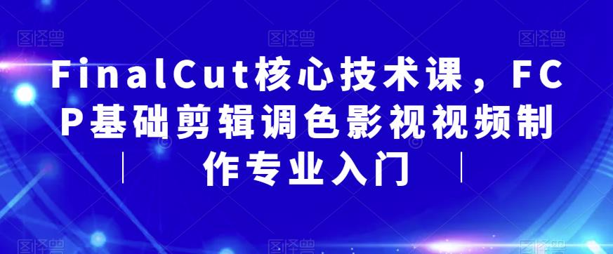 FinalCut核心技术课，FCP基础剪辑调色影视视频制作专业入门-沐风资源库