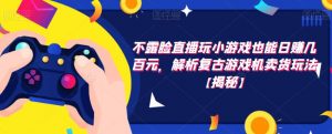 不露脸直播玩小游戏也能日赚几百元，解析复古游戏机卖货玩法【揭秘】-沐风资源库